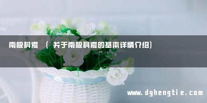 南极科考 (关于南极科考的基本详情介绍)